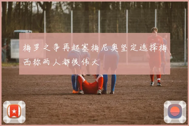 梅罗之争再起塞梅尼奥坚定选择梅西称两人都很伟大