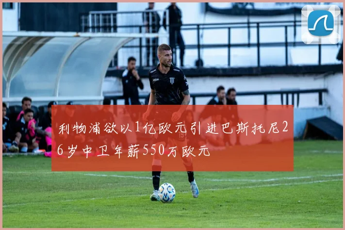 利物浦欲以1亿欧元引进巴斯托尼26岁中卫年薪550万欧元