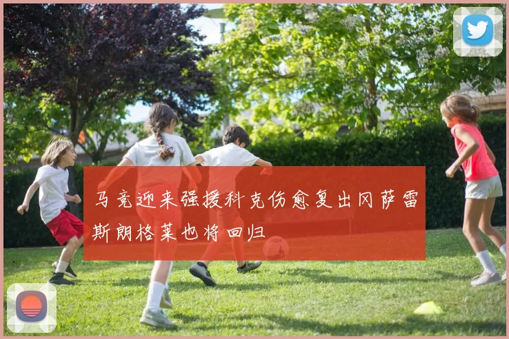 马竞迎来强援科克伤愈复出冈萨雷斯朗格莱也将回归