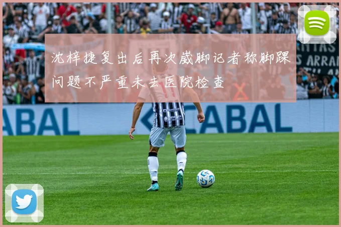 沈梓捷复出后再次崴脚记者称脚踝问题不严重未去医院检查