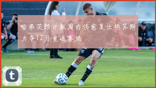 哈弗茨预计数周内伤愈复出热苏斯力争12月重返赛场