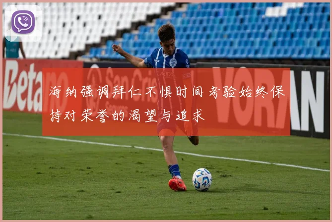 海纳强调拜仁不惧时间考验始终保持对荣誉的渴望与追求