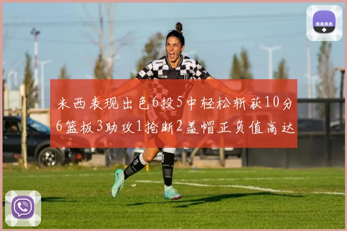 米西表现出色6投5中轻松斩获10分6篮板3助攻1抢断2盖帽正负值高达18