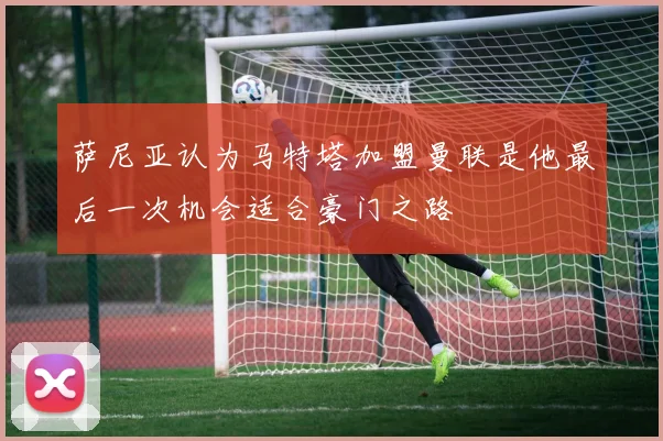 萨尼亚认为马特塔加盟曼联是他最后一次机会适合豪门之路