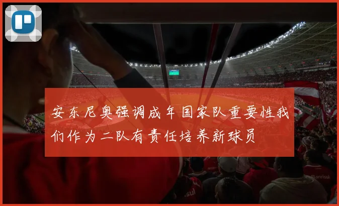 安东尼奥强调成年国家队重要性我们作为二队有责任培养新球员