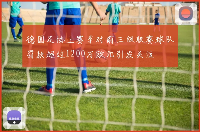 德国足协上赛季对前三级联赛球队罚款超过1200万欧元引发关注