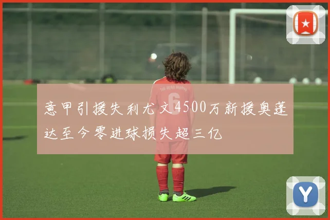 意甲引援失利尤文4500万新援奥蓬达至今零进球损失超三亿