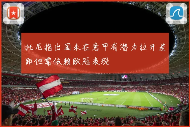 托尼指出国米在意甲有潜力拉开差距但需依赖欧冠表现