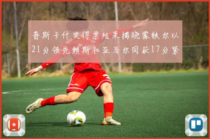 普斯卡什奖得票结果揭晓蒙铁尔以21分领先赖斯和亚马尔同获17分紧随其后
