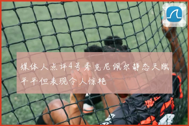媒体人点评4号秀克尼佩尔静态天赋平平但表现令人惊艳