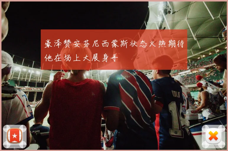 豪泽赞安芬尼西蒙斯状态火热期待他在场上大展身手