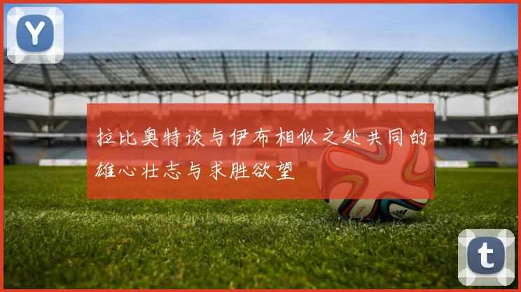 拉比奥特谈与伊布相似之处共同的雄心壮志与求胜欲望