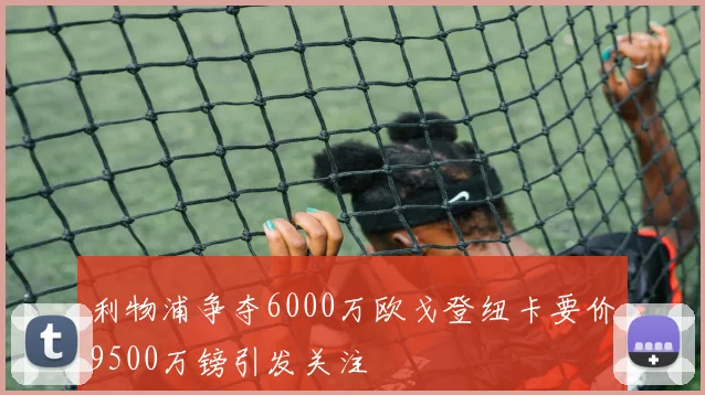 利物浦争夺6000万欧戈登纽卡要价9500万镑引发关注