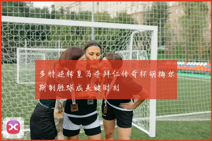 多特逆转皇马夺拜仁传奇杯胡梅尔斯制胜球成关键时刻