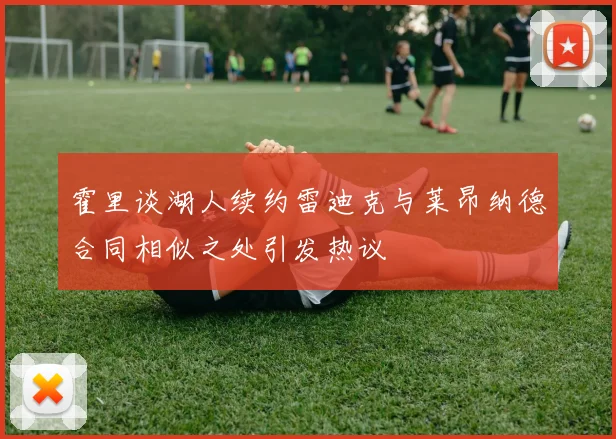 霍里谈湖人续约雷迪克与莱昂纳德合同相似之处引发热议