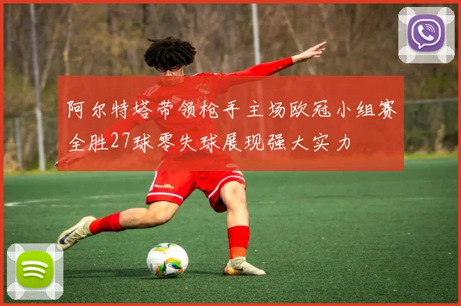 阿尔特塔带领枪手主场欧冠小组赛全胜27球零失球展现强大实力