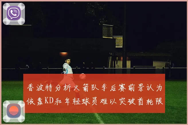 香波特分析火箭队季后赛前景认为依靠KD和年轻球员难以突破首轮限制