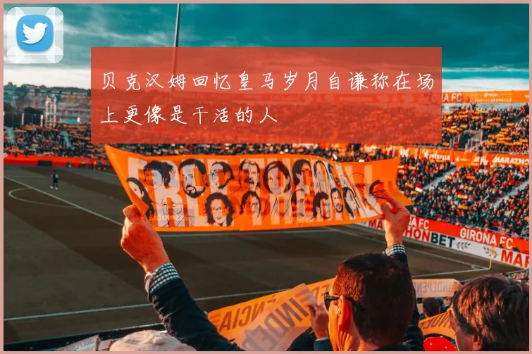 贝克汉姆回忆皇马岁月自谦称在场上更像是干活的人