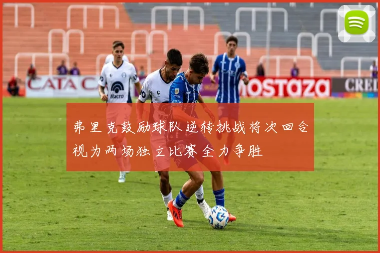 弗里克鼓励球队逆转挑战将次回合视为两场独立比赛全力争胜