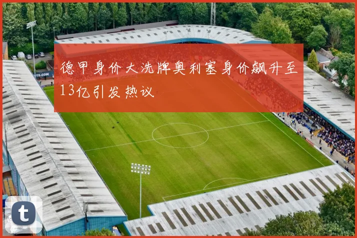 德甲身价大洗牌奥利塞身价飙升至13亿引发热议