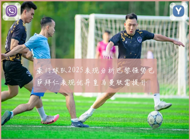 豪门球队2025表现分析巴黎强势巴萨拜仁表现优异皇马曼联需提升